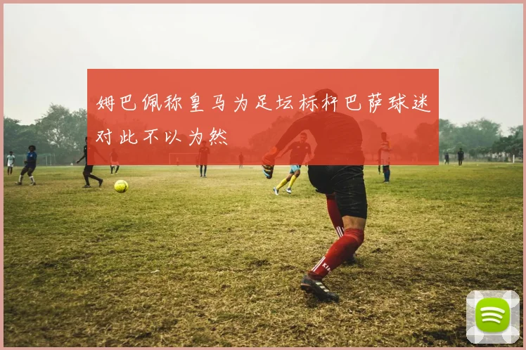 姆巴佩称皇马为足坛标杆巴萨球迷对此不以为然