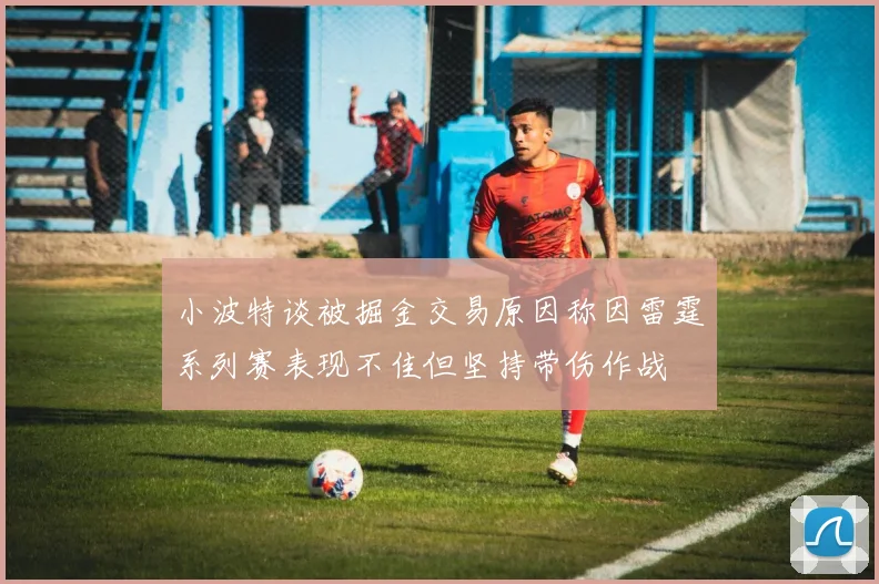 小波特谈被掘金交易原因称因雷霆系列赛表现不佳但坚持带伤作战