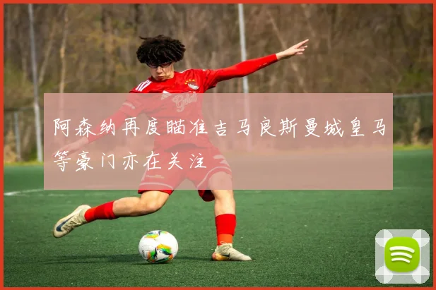 阿森纳再度瞄准吉马良斯曼城皇马等豪门亦在关注
