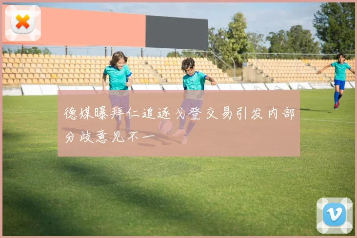 德媒曝拜仁追逐戈登交易引发内部分歧意见不一