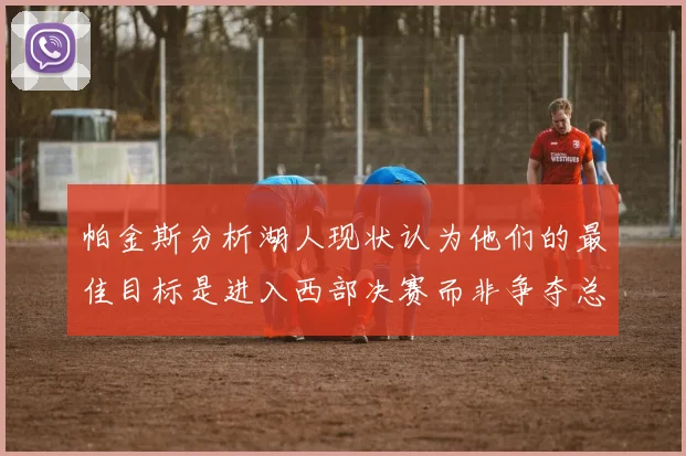 帕金斯分析湖人现状认为他们的最佳目标是进入西部决赛而非争夺总冠军