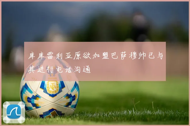 库库雷利亚原欲加盟巴萨穆帅已与其进行电话沟通