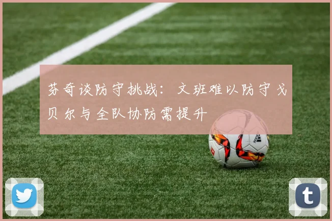 芬奇谈防守挑战：文班难以防守戈贝尔与全队协防需提升