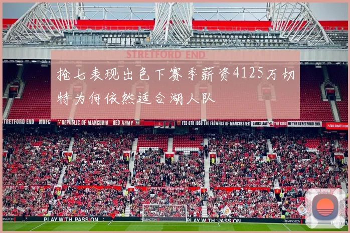 抢七表现出色下赛季薪资4125万切特为何依然适合湖人队